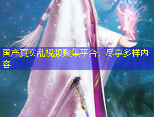 國(guó)產(chǎn)真實(shí)亂視頻聚集平臺(tái)，盡享多樣內(nèi)容