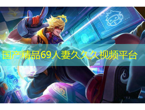 國產(chǎn)精品69人妻久久久視頻平臺