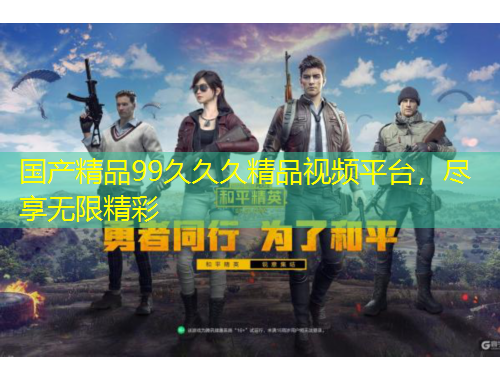 國產(chǎn)精品99久久久精品視頻平臺，盡享無限精彩