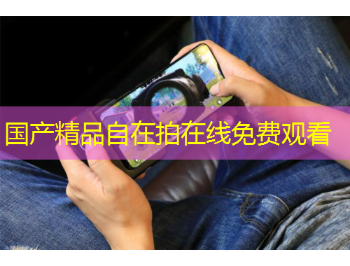 國產(chǎn)精品自在拍在線免費(fèi)觀看