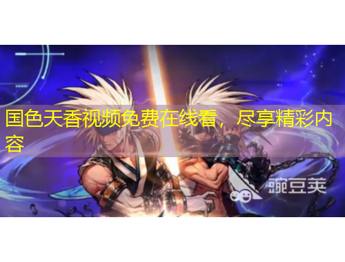 國色天香視頻免費在線看，盡享精彩內(nèi)容