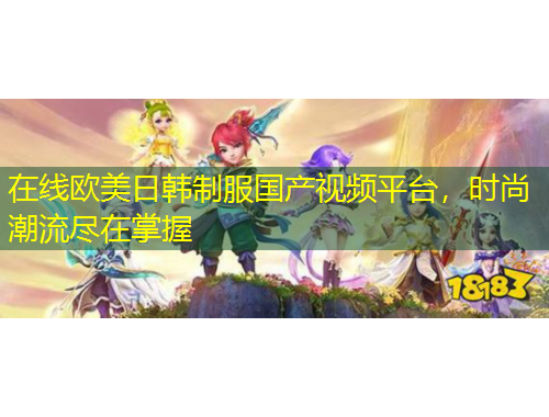 在線歐美日韓制服國產(chǎn)視頻平臺，時(shí)尚潮流盡在掌握