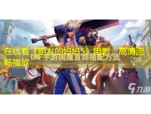 在線看《朋友的媽媽5》電影，高清流暢播放