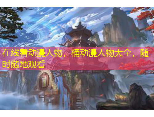 在線看動(dòng)漫人物，桶動(dòng)漫人物大全，隨時(shí)隨地觀看