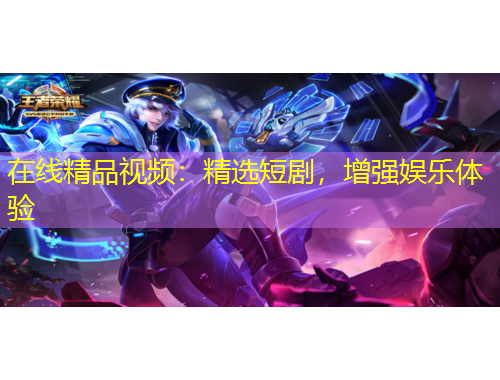 在線精品視頻：精選短劇，增強(qiáng)娛樂體驗(yàn)