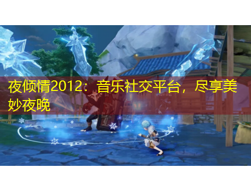 夜傾情2012：音樂社交平臺(tái)，盡享美妙夜晚