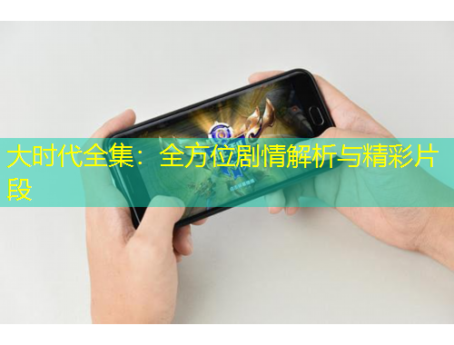 大時代全集：全方位劇情解析與精彩片段