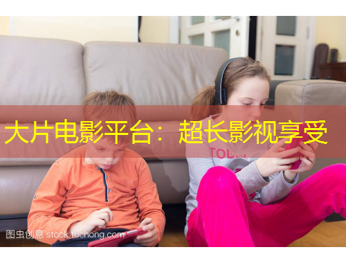 大片電影平臺：超長影視享受