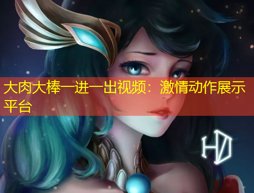 大肉大棒一進(jìn)一出視頻：激情動(dòng)作展示平臺