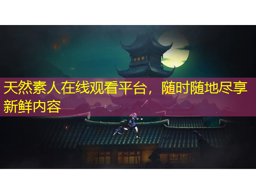 天然素人在線觀看平臺(tái)，隨時(shí)隨地盡享新鮮內(nèi)容