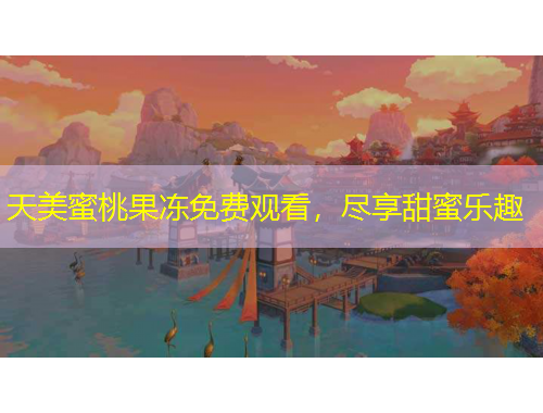 天美蜜桃果凍免費(fèi)觀看，盡享甜蜜樂(lè)趣