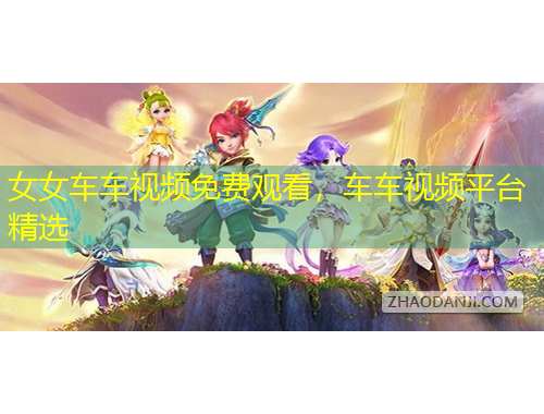 女女車車視頻免費(fèi)觀看，車車視頻平臺精選