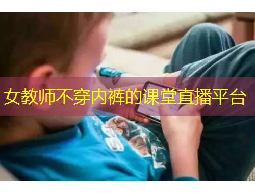 女教師不穿內(nèi)褲的課堂直播平臺
