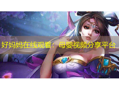 好媽媽在線觀看：母嬰視頻分享平臺(tái)