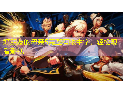 好朋友的母親5完整有限中字，輕松觀看影視