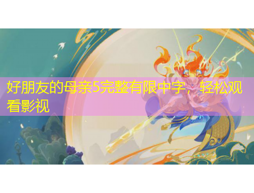 好朋友的母親5完整有限中字，輕松觀看影視