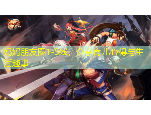 媽媽朋友圈1-5線(xiàn)，分享育兒心得與生活趣事