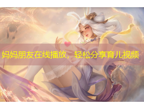媽媽朋友在線播放，輕松分享育兒視頻