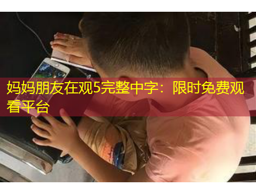 媽媽朋友在觀5完整中字：限時免費觀看平臺