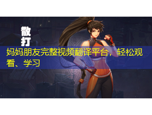 媽媽朋友完整視頻翻譯平臺(tái)，輕松觀看、學(xué)習(xí)