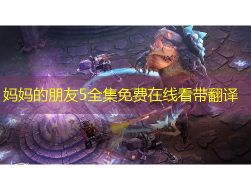 媽媽的朋友5全集免費在線看帶翻譯