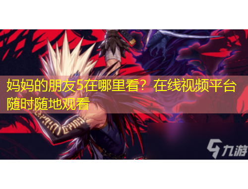 媽媽的朋友5在哪里看？在線視頻平臺隨時隨地觀看
