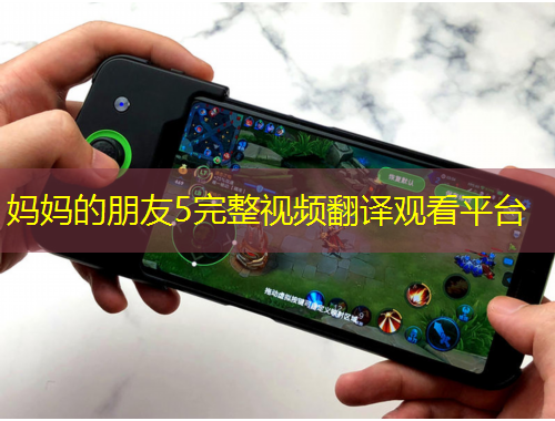 媽媽的朋友5完整視頻翻譯觀看平臺