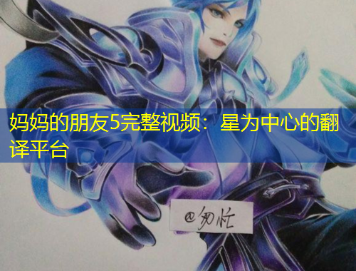 媽媽的朋友5完整視頻：星為中心的翻譯平臺