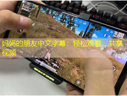 媽媽的朋友中文字幕：輕松觀看、共享視頻