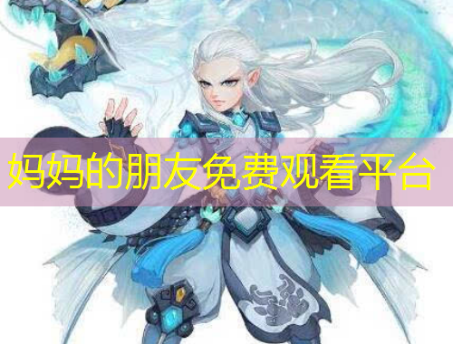 媽媽的朋友免費(fèi)觀看平臺(tái)