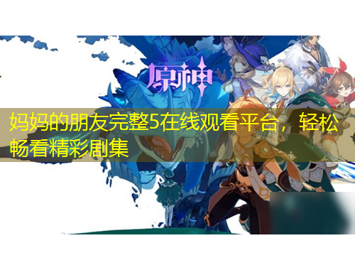 媽媽的朋友完整5在線觀看平臺(tái)，輕松暢看精彩劇集