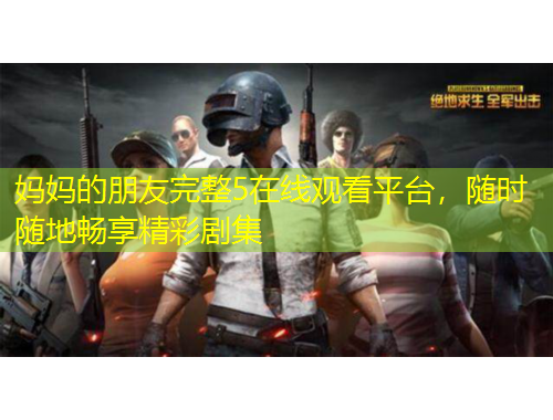 媽媽的朋友完整5在線觀看平臺(tái)，隨時(shí)隨地暢享精彩劇集