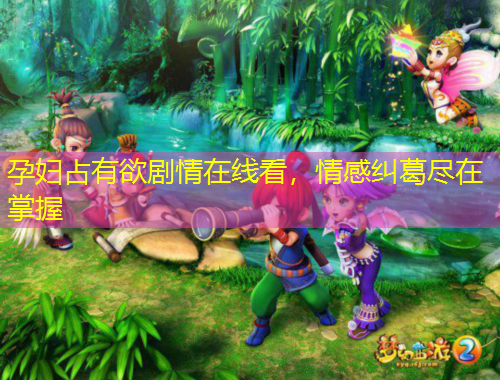 孕婦占有欲劇情在線看，情感糾葛盡在掌握