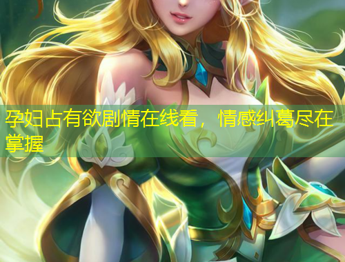 孕婦占有欲劇情在線看，情感糾葛盡在掌握