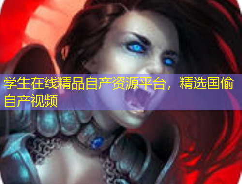 學(xué)生在線精品自產(chǎn)資源平臺，精選國偷自產(chǎn)視頻