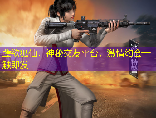 孽欲狐仙：神秘交友平臺，激情約會一觸即發(fā)