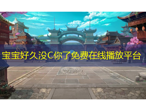 寶寶好久沒(méi)C你了免費(fèi)在線播放平臺(tái)