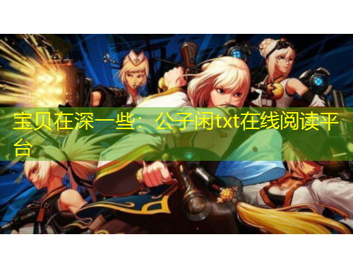 寶貝在深一些：公子閑txt在線閱讀平臺