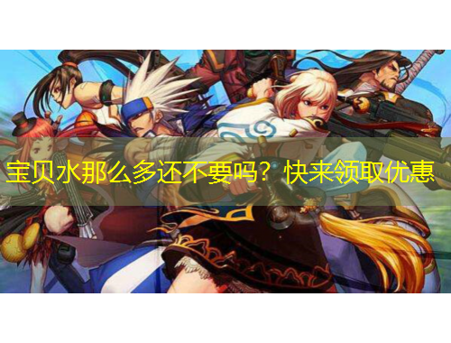 寶貝水那么多還不要嗎？快來(lái)領(lǐng)取優(yōu)惠