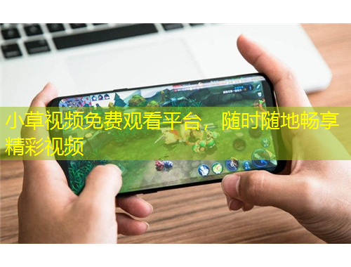 小草視頻免費觀看平臺，隨時隨地暢享精彩視頻