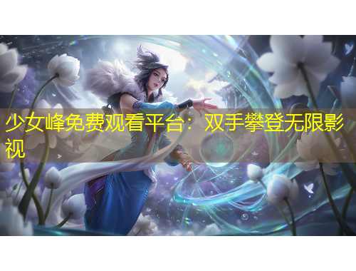 少女峰免費觀看平臺：雙手攀登無限影視