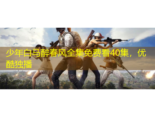 少年白馬醉春風(fēng)全集免費(fèi)看40集，優(yōu)酷獨(dú)播