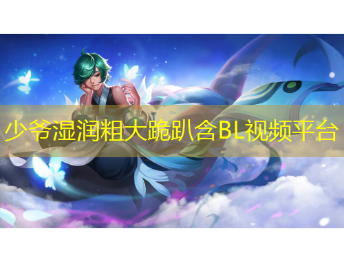 少爺濕潤粗大跪趴含BL視頻平臺