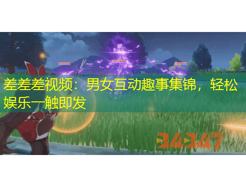 差差差視頻：男女互動趣事集錦，輕松娛樂一觸即發(fā)