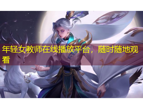 年輕女教師在線播放平臺(tái)，隨時(shí)隨地觀看