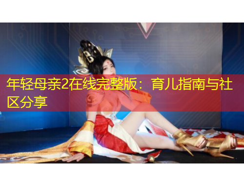 年輕母親2在線完整版：育兒指南與社區(qū)分享