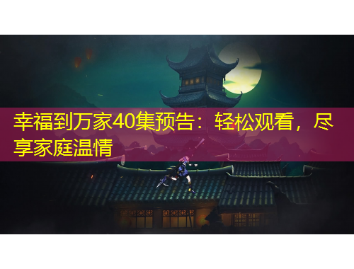 幸福到萬家40集預(yù)告：輕松觀看，盡享家庭溫情