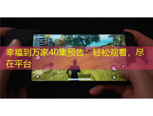 幸福到萬家40集預(yù)告：輕松觀看，盡在平臺(tái)