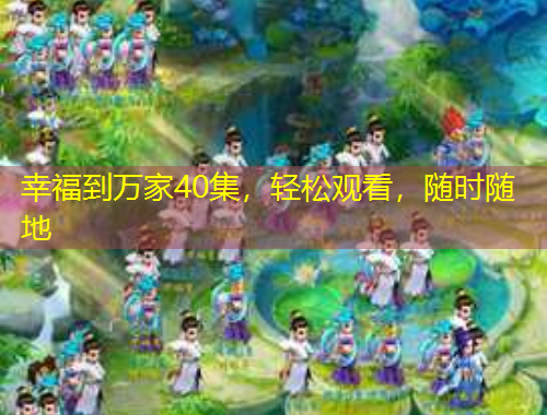 幸福到萬(wàn)家40集，輕松觀看，隨時(shí)隨地