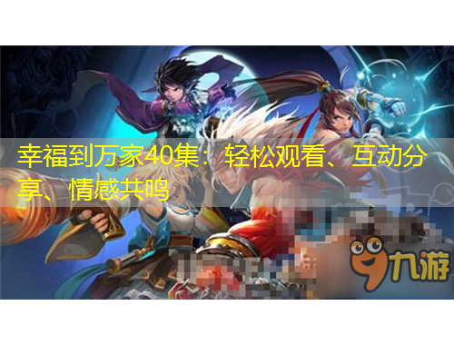 幸福到萬家40集：輕松觀看、互動分享、情感共鳴